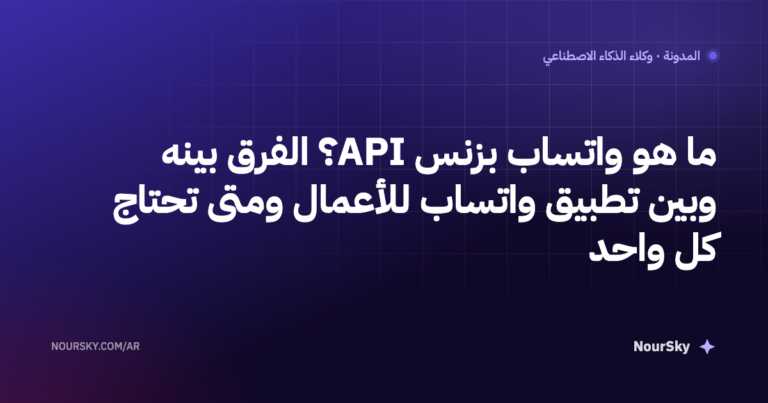 ما هو واتساب بزنس API؟ الفرق بينه وبين تطبيق واتساب للأعمال ومتى تحتاج كل واحد