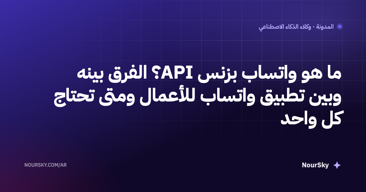 ما هو واتساب بزنس API؟ الفرق بينه وبين تطبيق واتساب للأعمال ومتى تحتاج كل واحد
