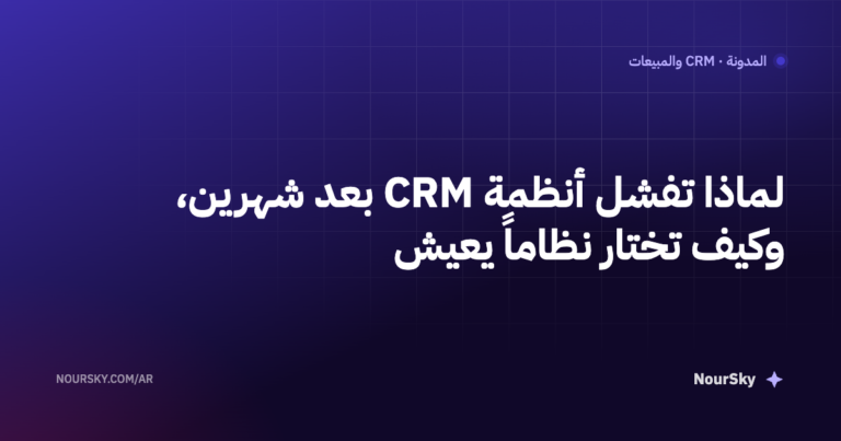 لماذا تفشل أنظمة CRM بعد شهرين، وكيف تختار نظاماً يعيش